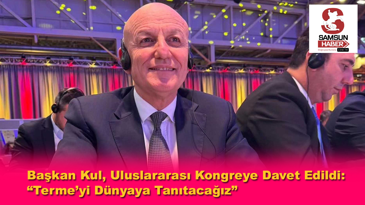 Başkan Kul, Uluslararası Kongreye Davet Edildi: “Terme’yi Dünyaya Tanıtacağız”