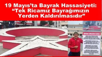 19 Mayıs’ta Bayrak Hassasiyeti: “Tek Ricamız Bayrağımızın Yerden Kaldırılmasıdır”