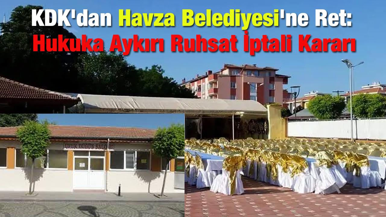 KDK'dan Havza Belediyesi'ne Ret: Hukuka Aykırı Ruhsat İptali Kararı