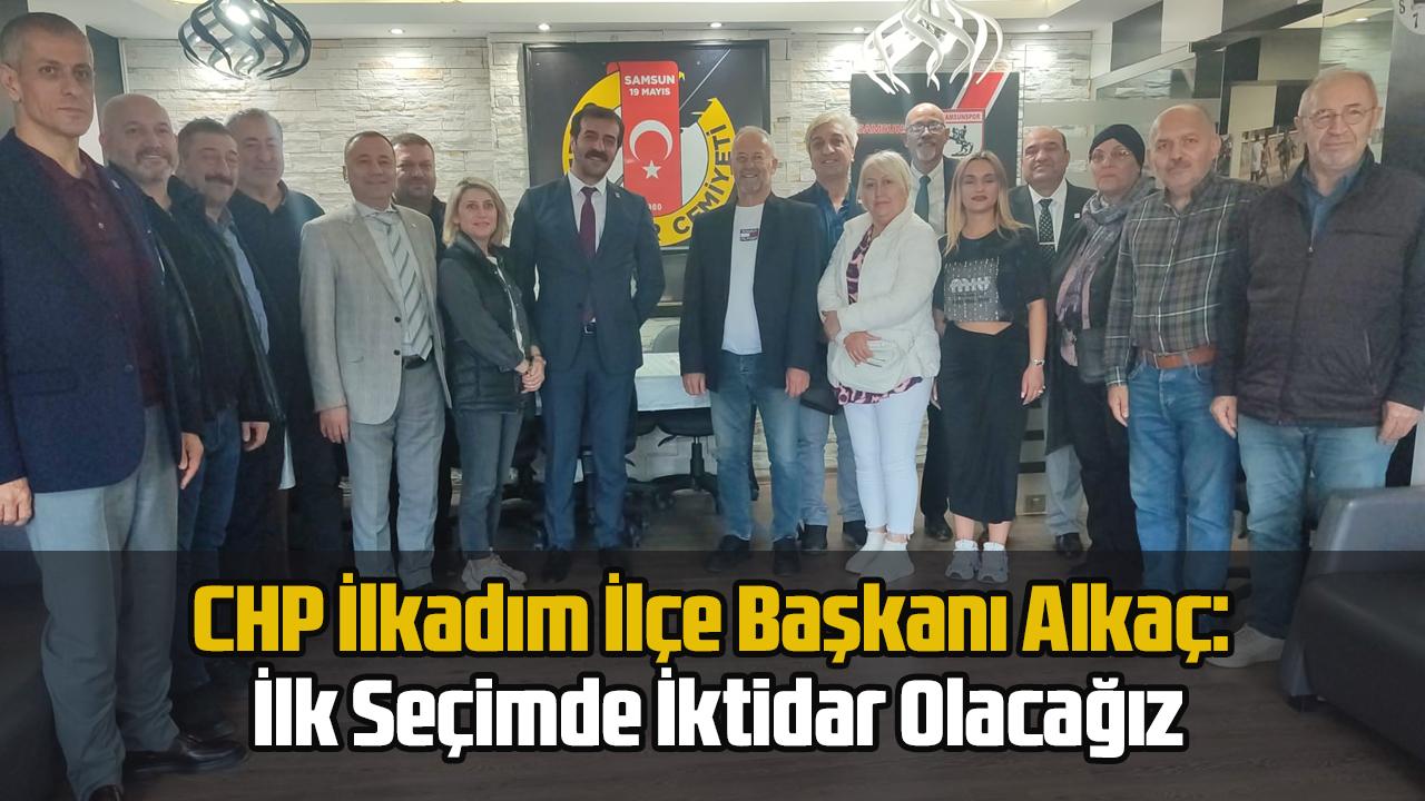CHP İlkadım İlçe Başkanı Alkaç: İlk Seçimde İktidar Olacağız