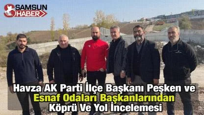 Havza AK Parti İlçe Başkanı Peşken Ve Esnaf Odaları Başkanlarından Köprü Ve Yol İncelemesi