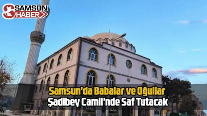 Samsun'da Babalar ve Oğullar Şadibey Camii'nde Saf Tutacak