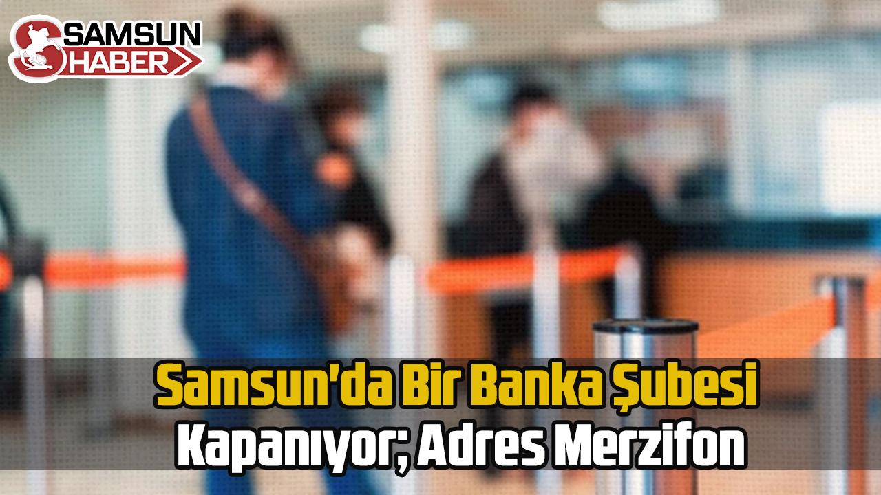 Samsun'da Bir Banka Şubesi Kapanıyor; Adres Merzifon