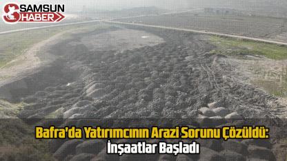 Bafra'da Yatırımcının Arazi Sorunu Çözüldü: İnşaatlar Başladı