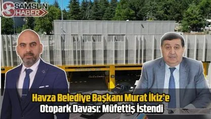 Havza Belediye Başkanı Murat İkiz’e Otopark Davası: Müfettiş İstendi