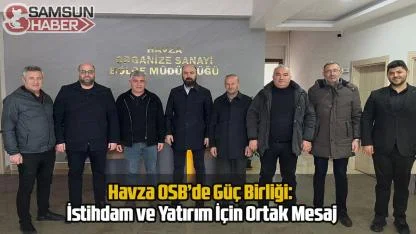 Havza OSB’de Güç Birliği: İstihdam ve Yatırım İçin Ortak Mesaj