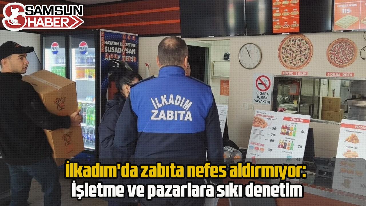 İlkadım&#039;da zabıta nefes aldırmıyor: İşletme ve pazarlara sıkı denetim