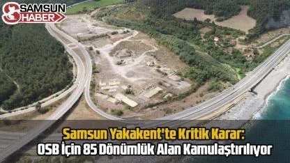 Samsun Yakakent'te Kritik Karar: OSB İçin 85 Dönümlük Alan Kamulaştırılıyor