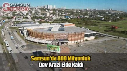 Samsun'da 800 Milyonluk Dev Arazi Elde Kaldı