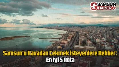 Samsun’u Havadan Çekmek İsteyenlere Rehber: En İyi 5 Rota