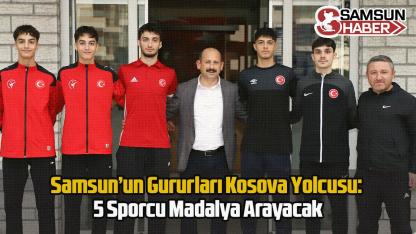 Samsun’un Gururları Kosova Yolcusu: 5 Sporcu Madalya Arayacak