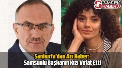 Şanlıurfa’dan Acı Haber: Samsunlu Başkanın Kızı Vefat Etti