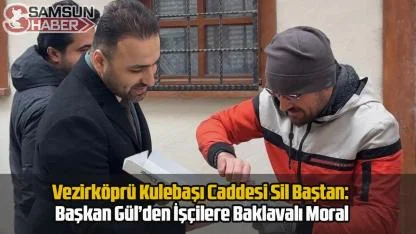 Vezirköprü Kulebaşı Caddesi Sil Baştan: Başkan Gül’den İşçilere Baklavalı Moral