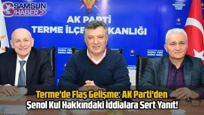 Terme'de Flaş Gelişme: AK Parti'den Şenol Kul Hakkındaki İddialara Sert Yanıt!